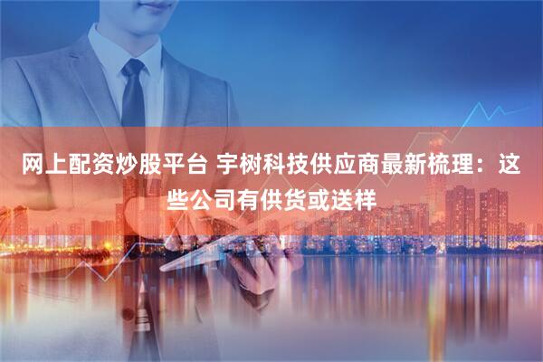 网上配资炒股平台 宇树科技供应商最新梳理：这些公司有供货或送样