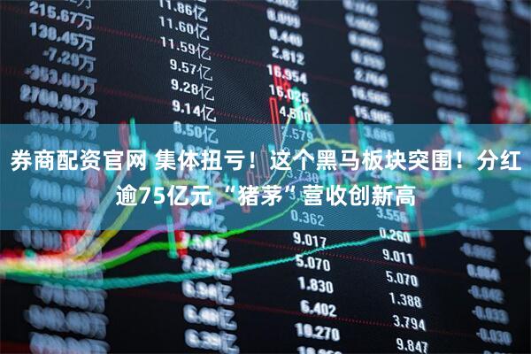 券商配资官网 集体扭亏！这个黑马板块突围！分红逾75亿元 “猪茅”营收创新高