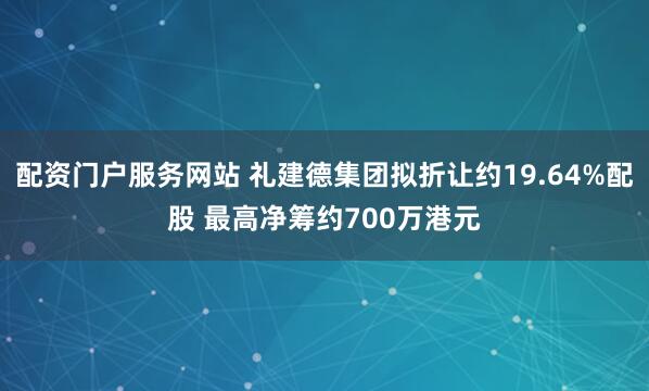 配资门户服务网站 礼建德集团拟折让约19.64%配股 最高净筹约700万港元
