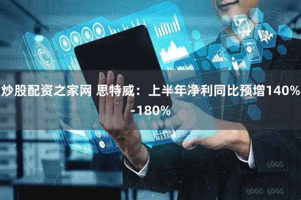 炒股配资之家网 思特威：上半年净利同比预增140%-180%