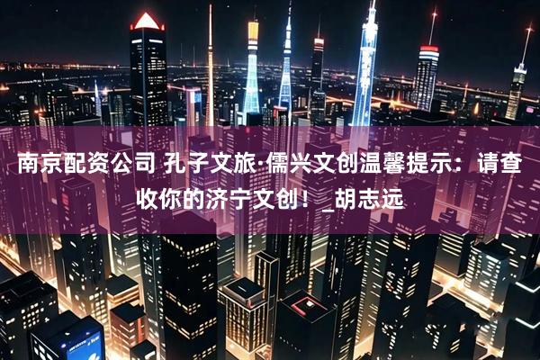 南京配资公司 孔子文旅·儒兴文创温馨提示：请查收你的济宁文创！_胡志远