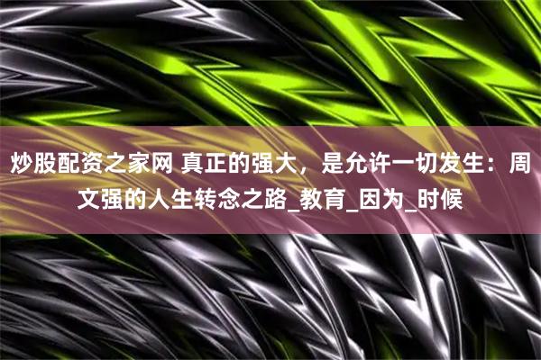 炒股配资之家网 真正的强大，是允许一切发生：周文强的人生转念之路_教育_因为_时候