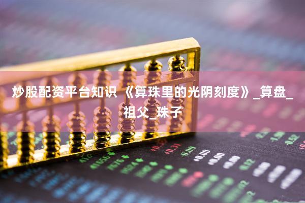 炒股配资平台知识 《算珠里的光阴刻度》_算盘_祖父_珠子