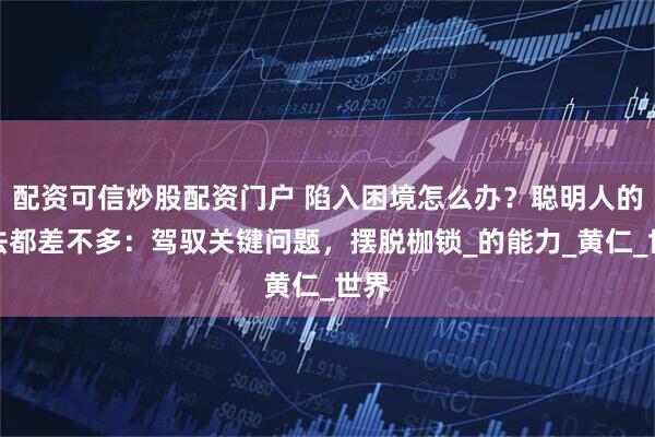 配资可信炒股配资门户 陷入困境怎么办？聪明人的想法都差不多：驾驭关键问题，摆脱枷锁_的能力_黄仁_世界