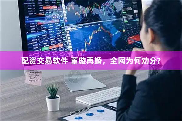 配资交易软件 董璇再婚，全网为何劝分?