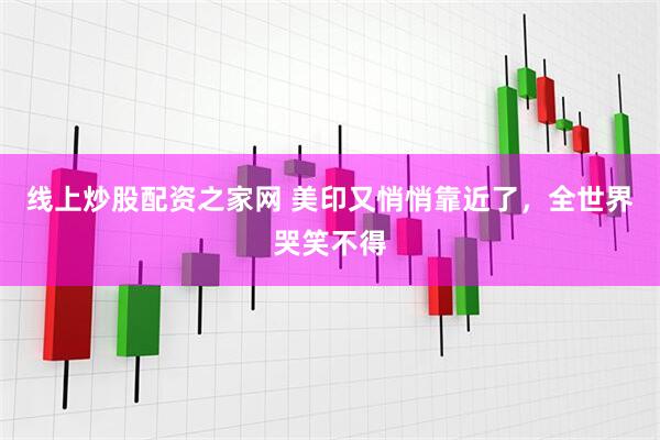 线上炒股配资之家网 美印又悄悄靠近了，全世界哭笑不得