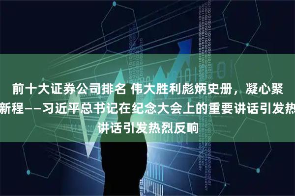 前十大证券公司排名 伟大胜利彪炳史册，凝心聚力再启新程——习近平总书记在纪念大会上的重要讲话引发热烈反响
