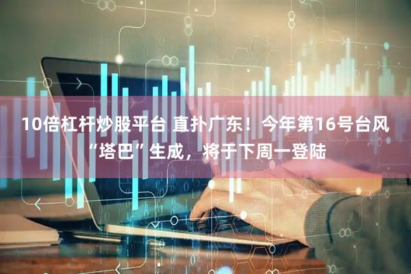 10倍杠杆炒股平台 直扑广东！今年第16号台风“塔巴”生成，将于下周一登陆