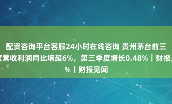 配资咨询平台客服24小时在线咨询 贵州茅台前三季度营收利润同比增超6%，第三季度增长0.48%｜财报见闻