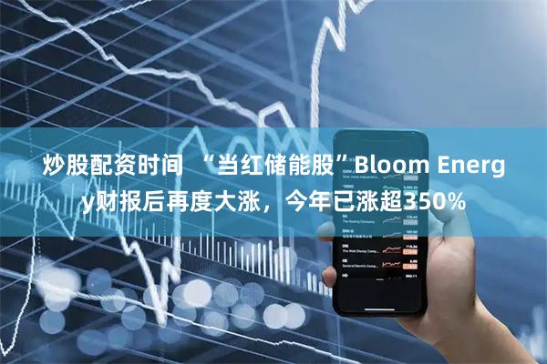 炒股配资时间  “当红储能股”Bloom Energy财报后再度大涨，今年已涨超350%