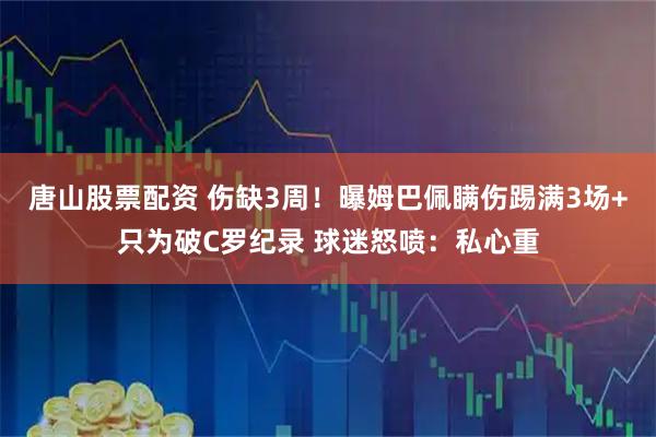 唐山股票配资 伤缺3周！曝姆巴佩瞒伤踢满3场+只为破C罗纪录 球迷怒喷：私心重