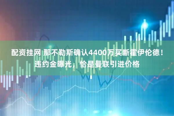 配资挂网 那不勒斯确认4400万买断霍伊伦德！违约金曝光，恰是曼联引进价格